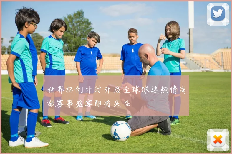 世界杯倒计时开启全球球迷热情高涨赛事盛宴即将来临