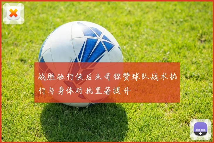 战胜独行侠后米奇称赞球队战术执行与身体对抗显著提升