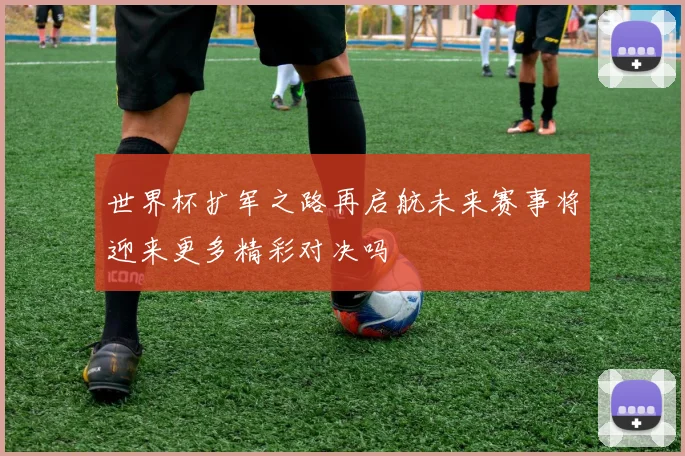世界杯扩军之路再启航未来赛事将迎来更多精彩对决吗