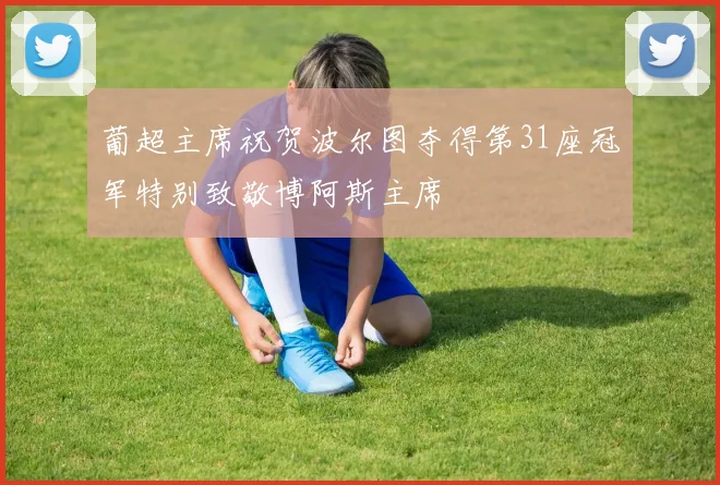 葡超主席祝贺波尔图夺得第31座冠军特别致敬博阿斯主席