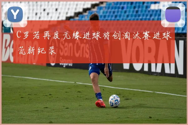 C罗若再度无缘进球将创淘汰赛进球荒新纪录