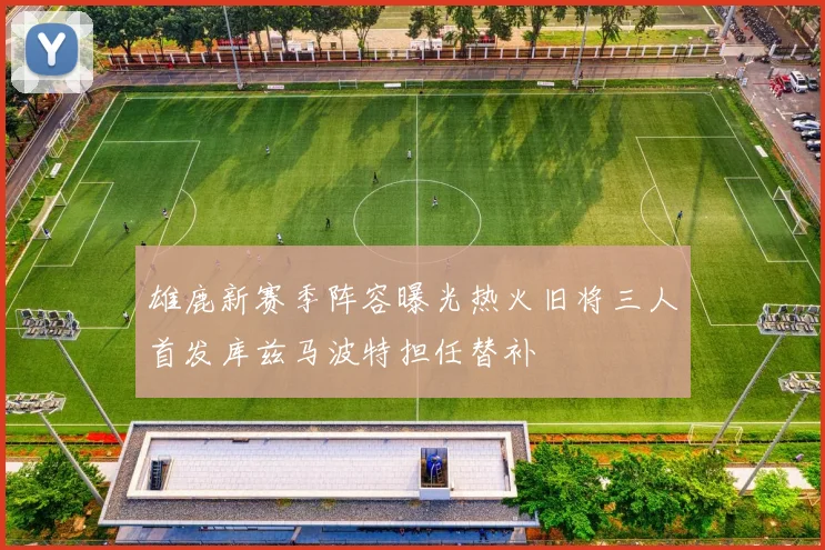 雄鹿新赛季阵容曝光热火旧将三人首发库兹马波特担任替补
