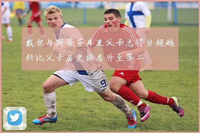 戴尔与斯蒂芬库里父子总得分超越科比父子历史排名升至第二