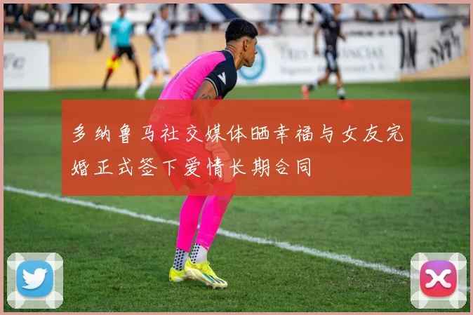 多纳鲁马社交媒体晒幸福与女友完婚正式签下爱情长期合同