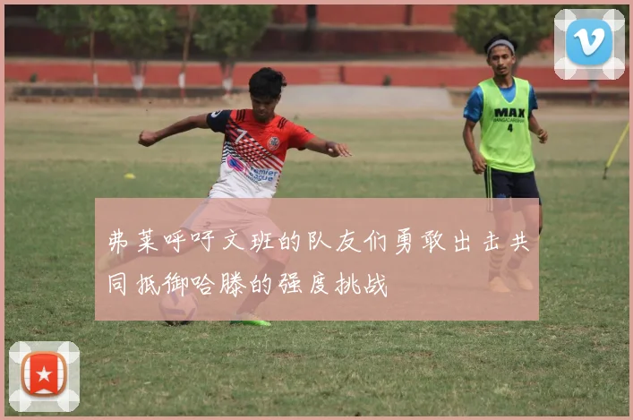 弗莱呼吁文班的队友们勇敢出击共同抵御哈滕的强度挑战