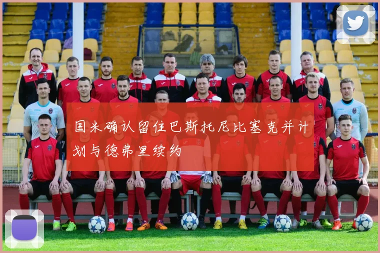国米确认留住巴斯托尼比塞克并计划与德弗里续约