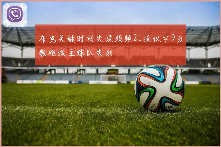 布克关键时刻失误频频21投仅中9分数难救主球队失利