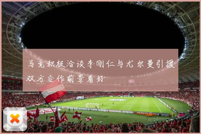马竞积极洽谈李刚仁与尤尔曼引援双方合作前景看好
