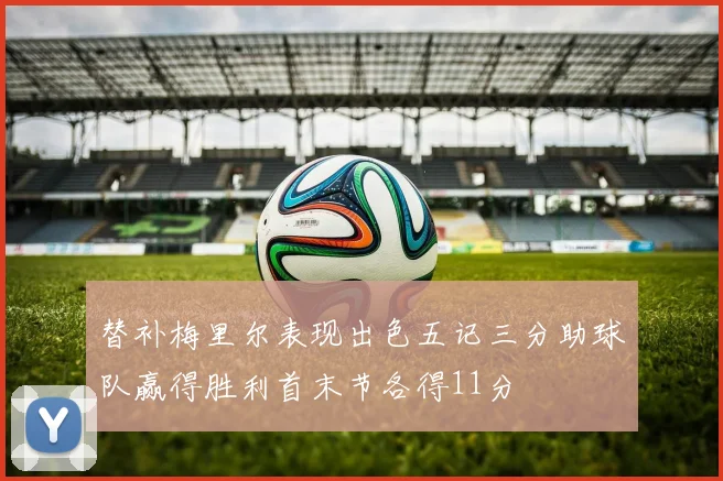替补梅里尔表现出色五记三分助球队赢得胜利首末节各得11分