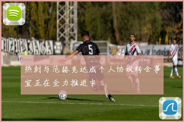 热刺与范赫克达成个人协议转会事宜正在全力推进中