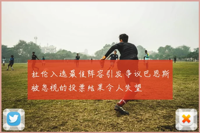杜伦入选最佳阵容引发争议巴恩斯被忽视的投票结果令人失望