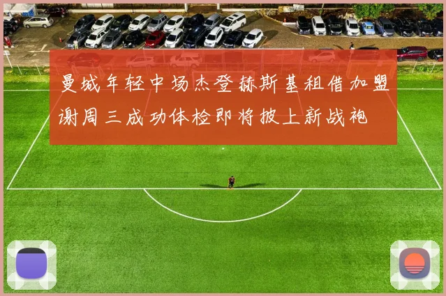 曼城年轻中场杰登赫斯基租借加盟谢周三成功体检即将披上新战袍