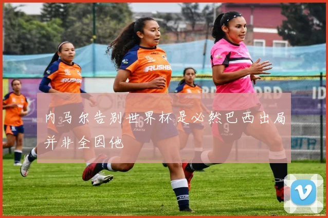 内马尔告别世界杯是必然巴西出局并非全因他