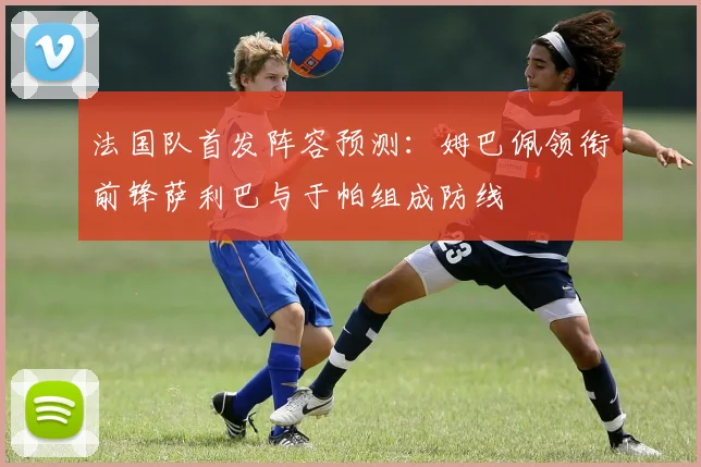 法国队首发阵容预测：姆巴佩领衔前锋萨利巴与于帕组成防线