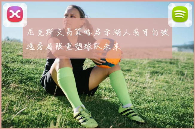 尼克斯交易策略启示湖人或可打破选秀局限重塑球队未来
