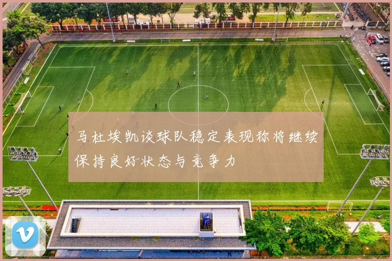 马杜埃凯谈球队稳定表现称将继续保持良好状态与竞争力