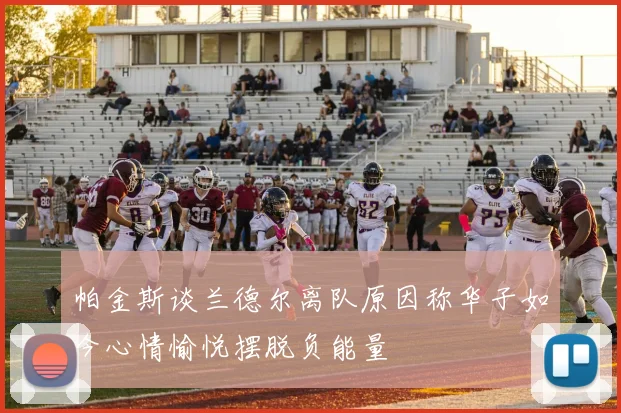 帕金斯谈兰德尔离队原因称华子如今心情愉悦摆脱负能量