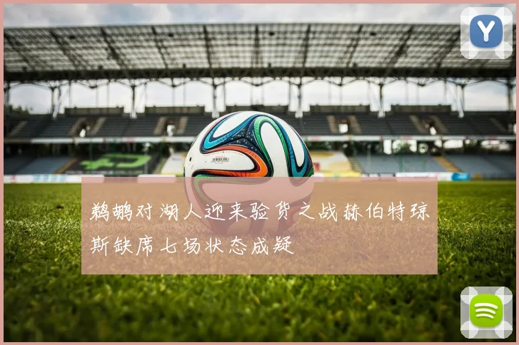 鹈鹕对湖人迎来验货之战赫伯特琼斯缺席七场状态成疑
