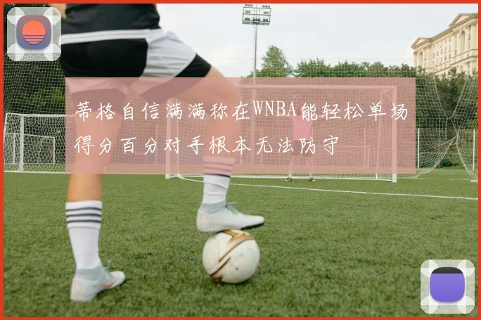 蒂格自信满满称在WNBA能轻松单场得分百分对手根本无法防守
