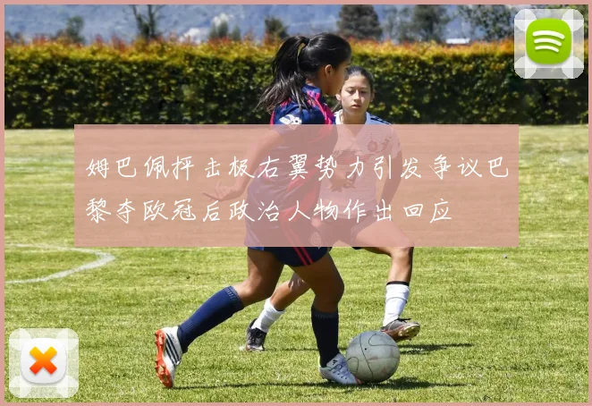 姆巴佩抨击极右翼势力引发争议巴黎夺欧冠后政治人物作出回应