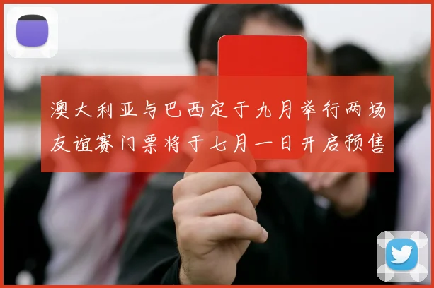 澳大利亚与巴西定于九月举行两场友谊赛门票将于七月一日开启预售