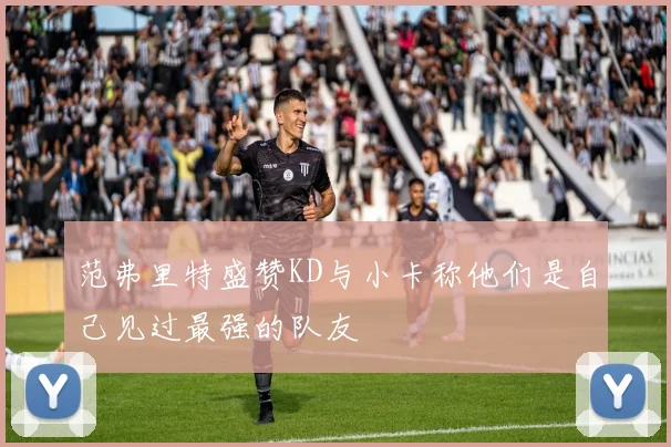 范弗里特盛赞KD与小卡称他们是自己见过最强的队友