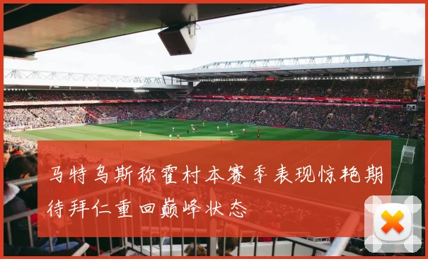 马特乌斯称霍村本赛季表现惊艳期待拜仁重回巅峰状态