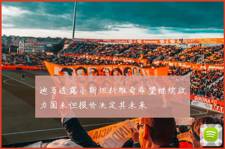迪马透露小斯坦科维奇希望继续效力国米但报价决定其未来