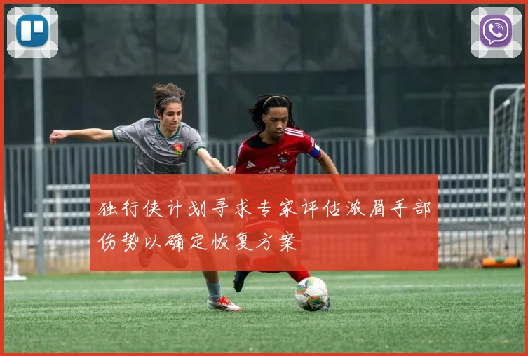 独行侠计划寻求专家评估浓眉手部伤势以确定恢复方案